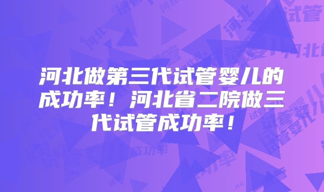 河北做第三代试管婴儿的成功率!河北省二院做三代试管成功率!