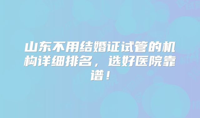 山东不用结婚证试管的机构详细排名，选好医院靠谱！