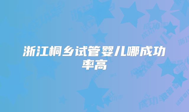 浙江桐乡试管婴儿哪成功率高