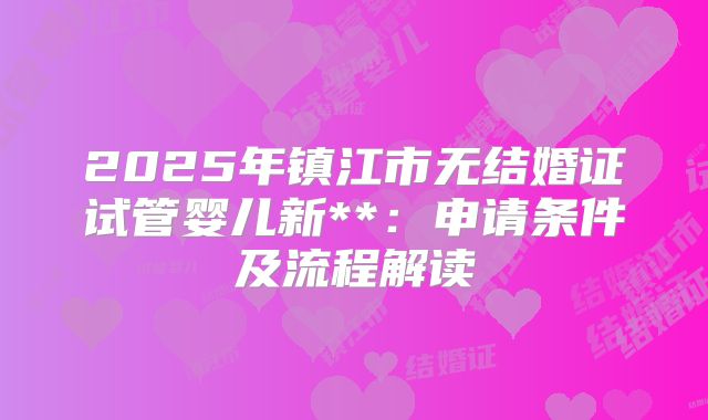 2025年镇江市无结婚证试管婴儿新**:申请条件及流程解读