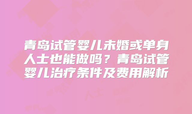 青岛试管婴儿未婚或单身人士也能做吗？青岛试管婴儿治疗条件及费用解析