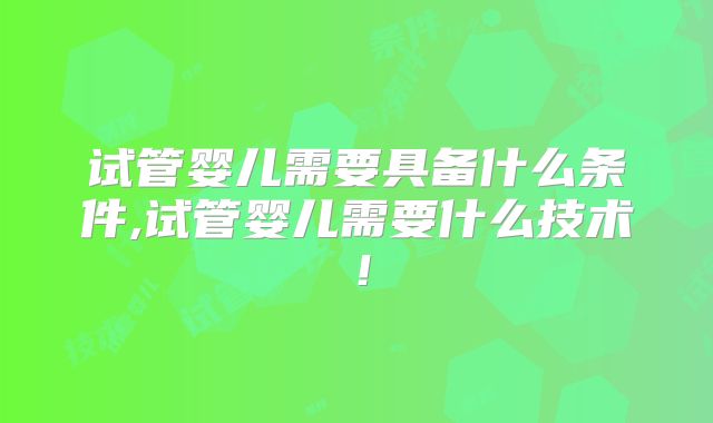试管婴儿需要具备什么条件,试管婴儿需要什么技术!