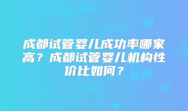 成都试管婴儿成功率哪家高?成都试管婴儿机构性价比如何?