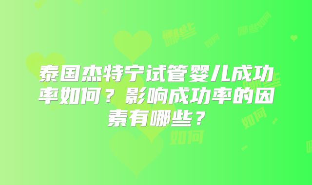 泰国杰特宁试管婴儿成功率如何?影响成功率的因素有哪些?