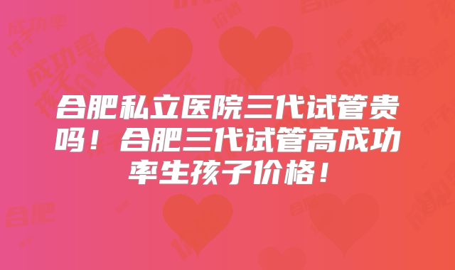 合肥私立医院三代试管贵吗!合肥三代试管高成功率生孩子价格!
