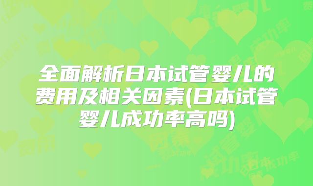 全面解析日本试管婴儿的费用及相关因素(日本试管婴儿成功率高吗)