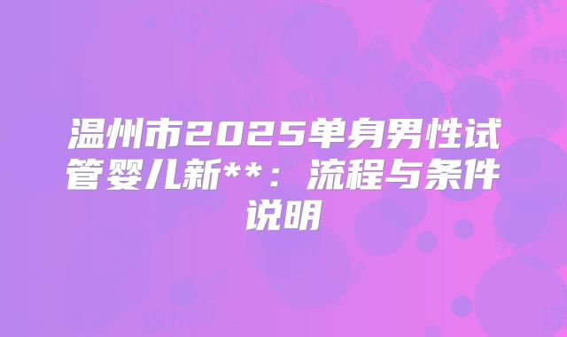 温州市2025单身男性试管婴儿新**:流程与条件说明