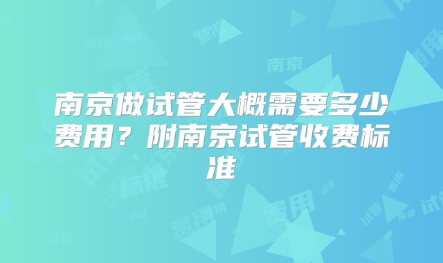 南京做试管大概需要多少费用?附南京试管收费标准