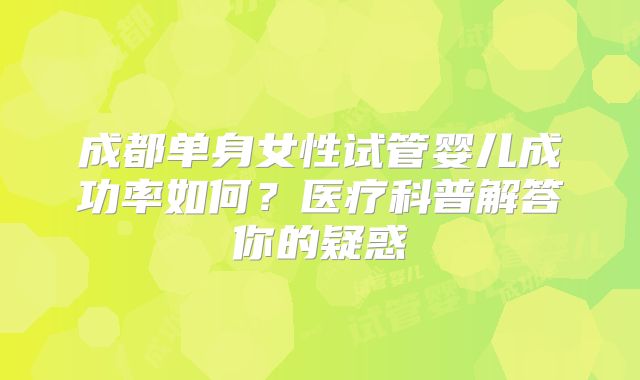 成都单身女性试管婴儿成功率如何？医疗科普解答你的疑惑