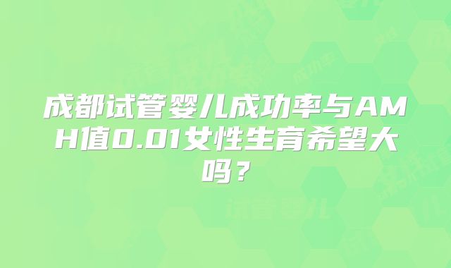 成都试管婴儿成功率与AMH值0.01女性生育希望大吗？