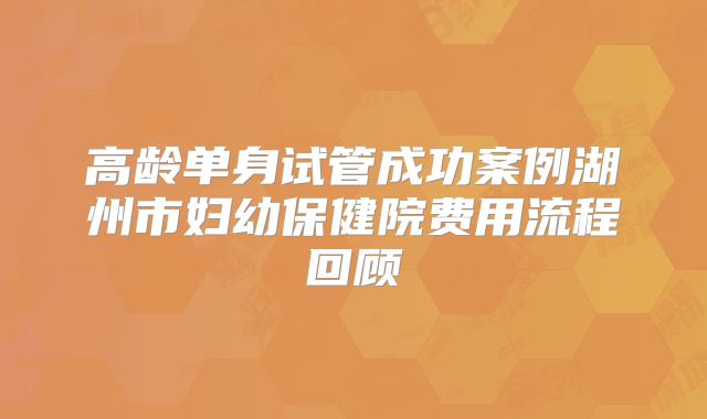 高龄单身试管成功案例湖州市妇幼保健院费用流程回顾