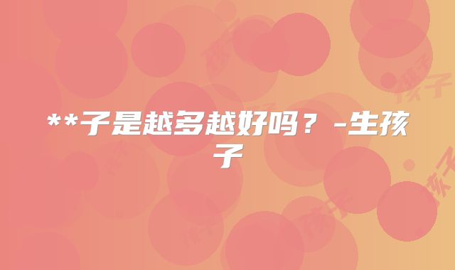 **子是越多越好吗?-生孩子