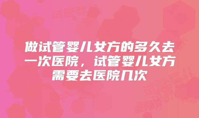 做试管婴儿女方的多久去一次医院，试管婴儿女方需要去医院几次