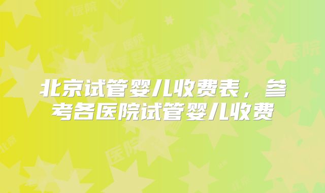 北京试管婴儿收费表,参考各医院试管婴儿收费