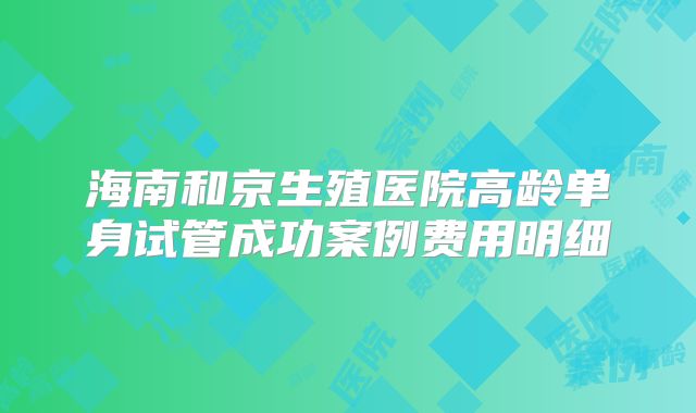 海南和京生殖医院高龄单身试管成功案例费用明细