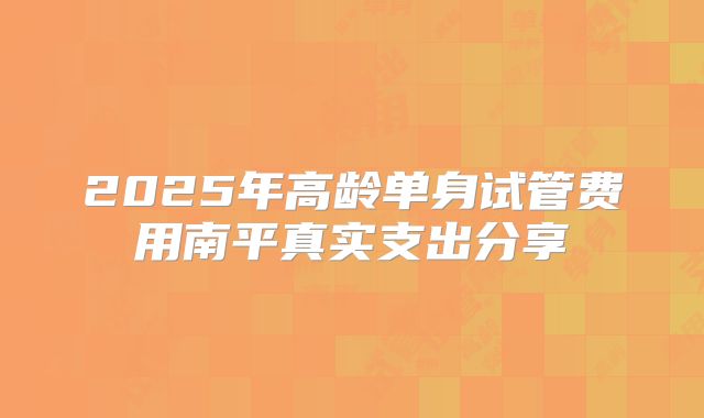 2025年高龄单身试管费用南平真实支出分享