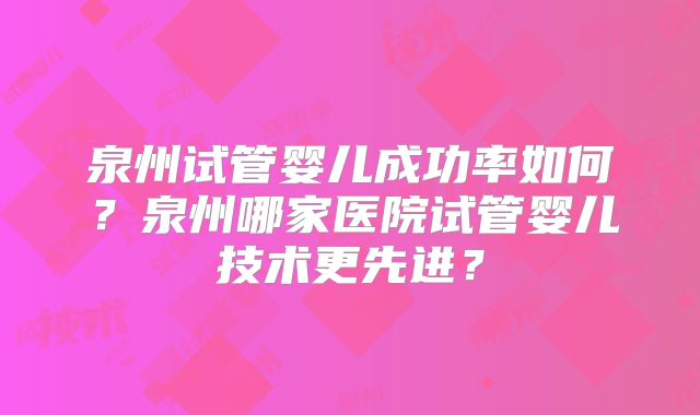 泉州试管婴儿成功率如何?泉州哪家医院试管婴儿技术更先进?