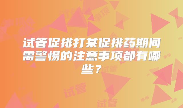 试管促排打某促排药期间需警惕的注意事项都有哪些?