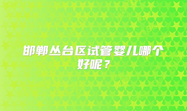 邯郸丛台区试管婴儿哪个好呢？