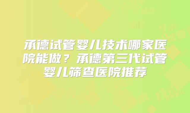 承德试管婴儿技术哪家医院能做？承德第三代试管婴儿筛查医院推荐