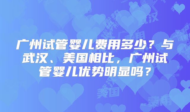 广州试管婴儿费用多少?与武汉、美国相比,广州试管婴儿优势明显吗?