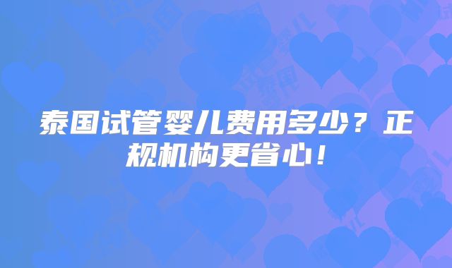泰国试管婴儿费用多少？正规机构更省心！