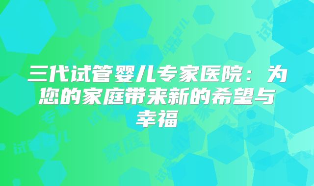 三代试管婴儿专家医院:为您的家庭带来新的希望与幸福