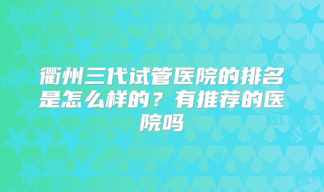 衢州三代试管医院的排名是怎么样的？有推荐的医院吗