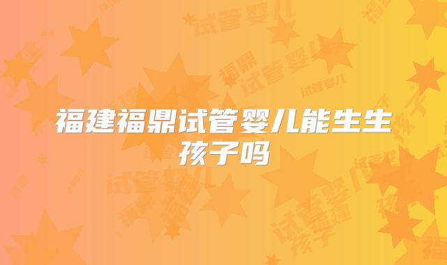 福建福鼎试管婴儿能生生孩子吗