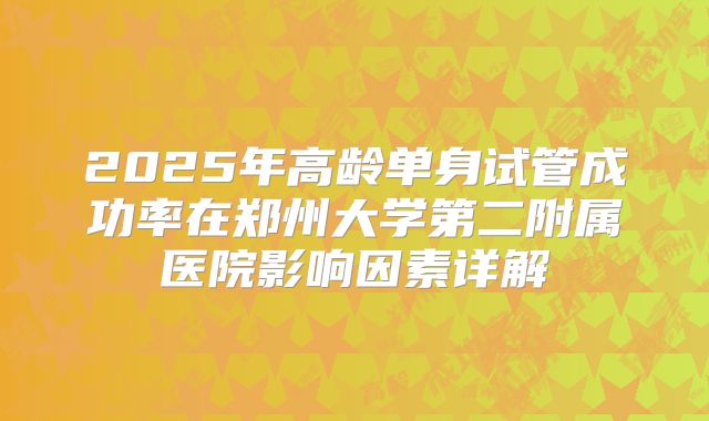 2025年高龄单身试管成功率在郑州大学第二附属医院影响因素详解