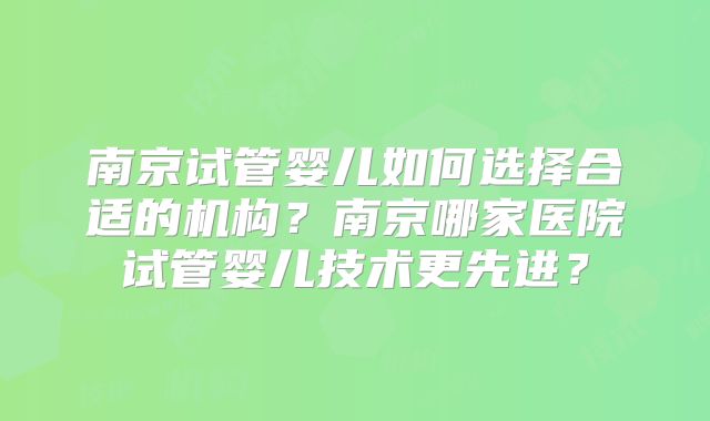 南京试管婴儿如何选择合适的机构?南京哪家医院试管婴儿技术更先进?