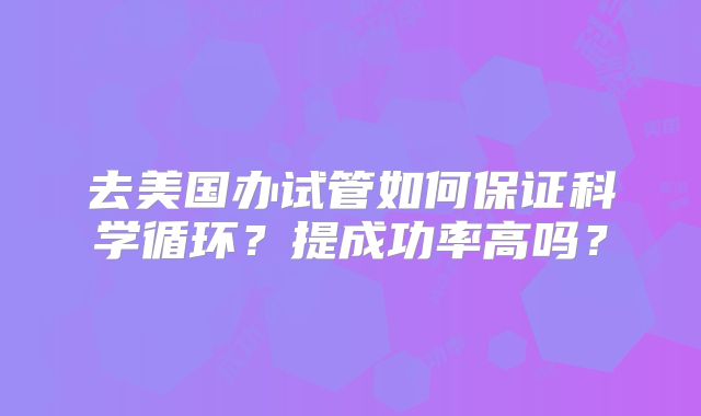 去美国办试管如何保证科学循环？提成功率高吗？