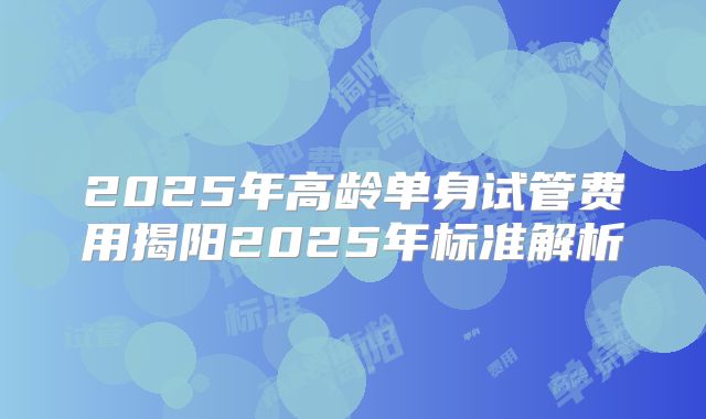 2025年高龄单身试管费用揭阳2025年标准解析