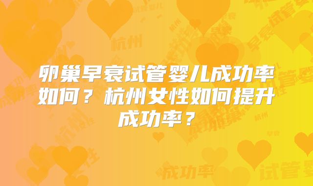 卵巢早衰试管婴儿成功率如何?杭州女性如何提升成功率?