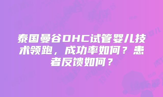 泰国曼谷DHC试管婴儿技术领跑,成功率如何?患者反馈如何?