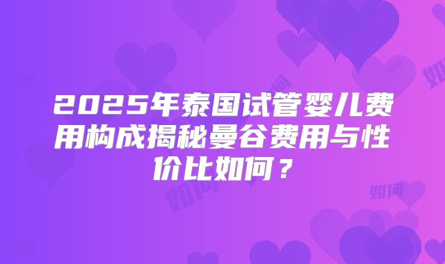 2025年泰国试管婴儿费用构成揭秘曼谷费用与性价比如何？