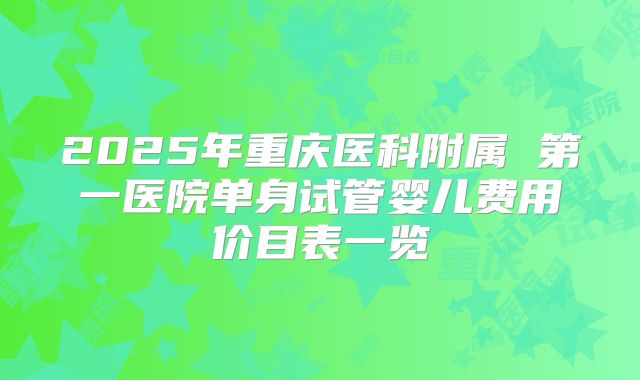 2025年重庆医科附属 第一医院单身试管婴儿费用价目表一览