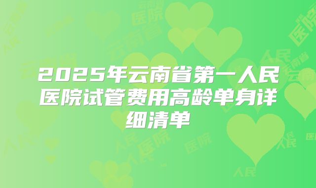 2025年云南省第一人民医院试管费用高龄单身详细清单