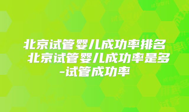 北京试管婴儿成功率排名 北京试管婴儿成功率是多-试管成功率