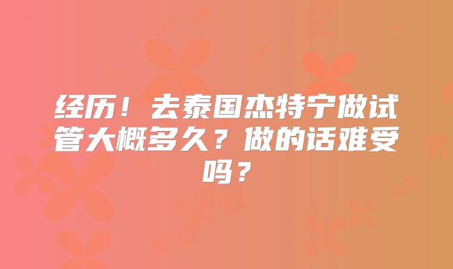 经历!去泰国杰特宁做试管大概多久?做的话难受吗?