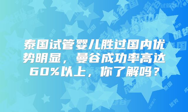 泰国试管婴儿胜过国内优势明显,曼谷成功率高达60%以上,你了解吗?