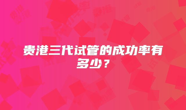 贵港三代试管的成功率有多少?