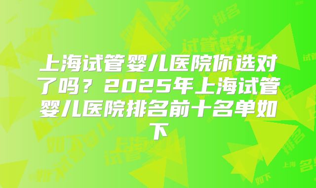 上海试管婴儿医院你选对了吗?2025年上海试管婴儿医院排名前十名单如下