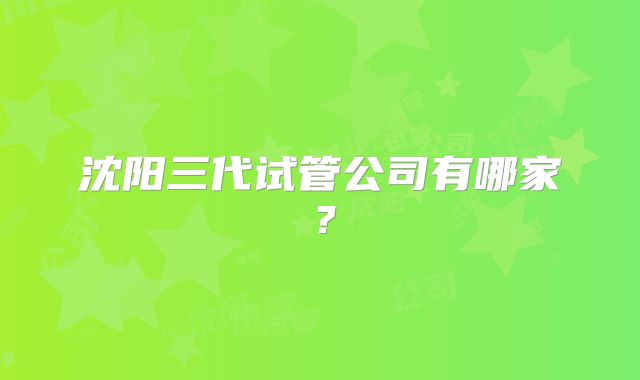 沈阳三代试管公司有哪家？