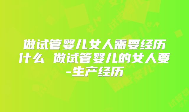 做试管婴儿女人需要经历什么 做试管婴儿的女人要-生产经历