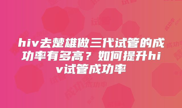 hiv去楚雄做三代试管的成功率有多高?如何提升hiv试管成功率