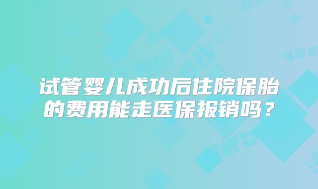 试管婴儿成功后住院保胎的费用能走医保报销吗?