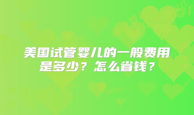 美国试管婴儿的一般费用是多少?怎么省钱?