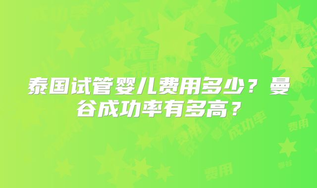 泰国试管婴儿费用多少？曼谷成功率有多高？