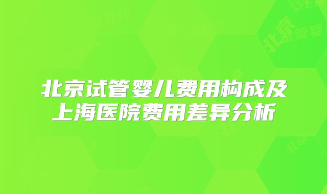 北京试管婴儿费用构成及上海医院费用差异分析